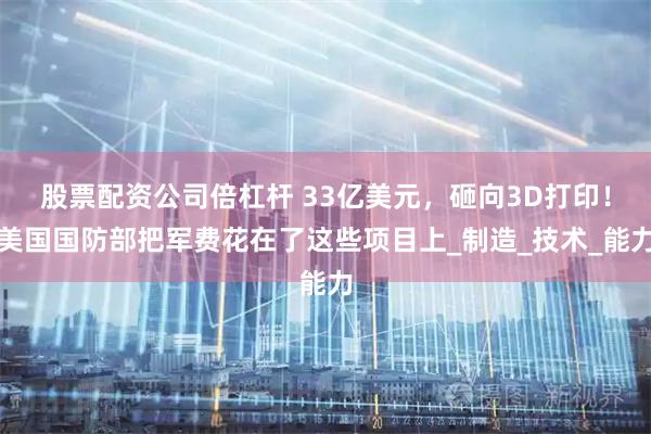 股票配资公司倍杠杆 33亿美元，砸向3D打印！美国国防部把军费花在了这些项目上_制造_技术_能力
