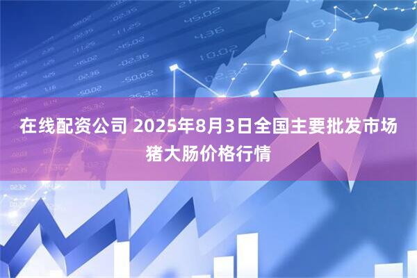 在线配资公司 2025年8月3日全国主要批发市场猪大肠价格行情