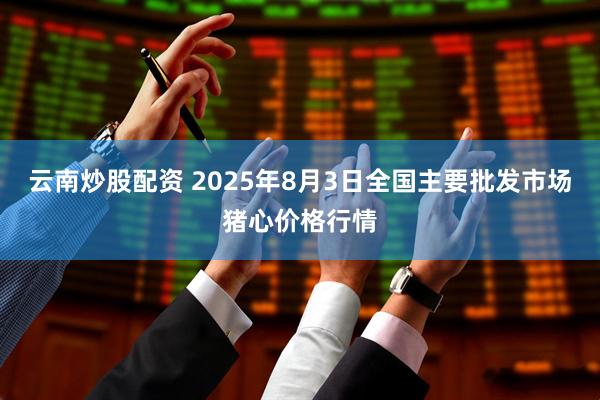 云南炒股配资 2025年8月3日全国主要批发市场猪心价格行情