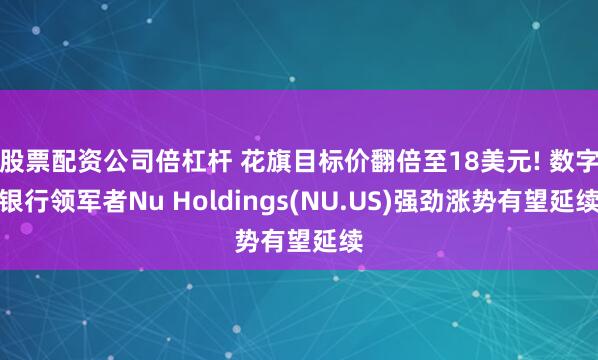 股票配资公司倍杠杆 花旗目标价翻倍至18美元! 数字银行领军者Nu Holdings(NU.US)强劲涨势有望延续