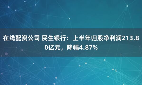 在线配资公司 民生银行：上半年归股净利润213.80亿元，降幅4.87%