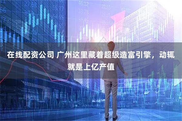 在线配资公司 广州这里藏着超级造富引擎，动辄就是上亿产值