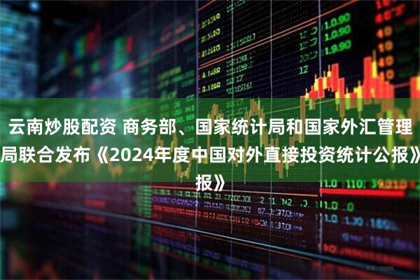 云南炒股配资 商务部、国家统计局和国家外汇管理局联合发布《2024年度中国对外直接投资统计公报》
