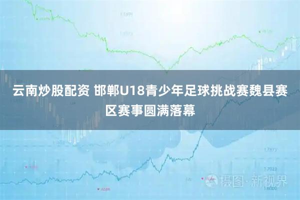 云南炒股配资 邯郸U18青少年足球挑战赛魏县赛区赛事圆满落幕