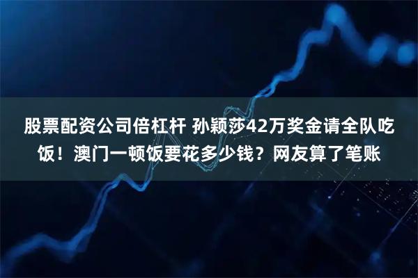 股票配资公司倍杠杆 孙颖莎42万奖金请全队吃饭！澳门一顿饭要花多少钱？网友算了笔账