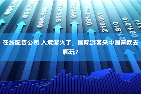 在线配资公司 入境游火了，国际游客来中国喜欢去哪玩？