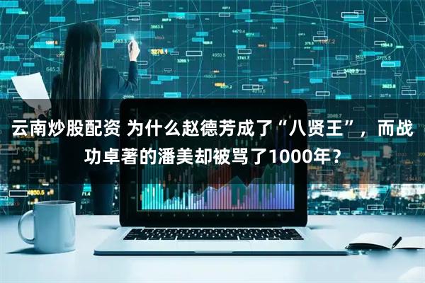 云南炒股配资 为什么赵德芳成了“八贤王”，而战功卓著的潘美却被骂了1000年？