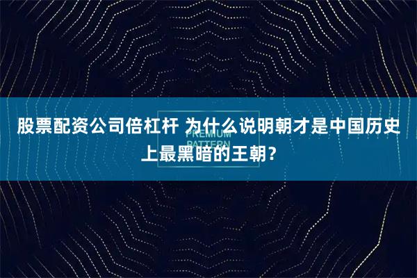 股票配资公司倍杠杆 为什么说明朝才是中国历史上最黑暗的王朝？