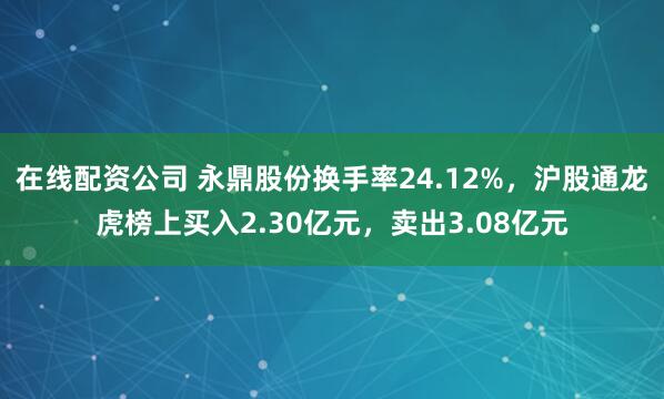在线配资公司 永鼎股份换手率24.12%，沪股通龙虎榜上买入2.30亿元，卖出3.08亿元