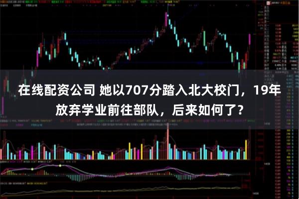 在线配资公司 她以707分踏入北大校门，19年放弃学业前往部队，后来如何了？