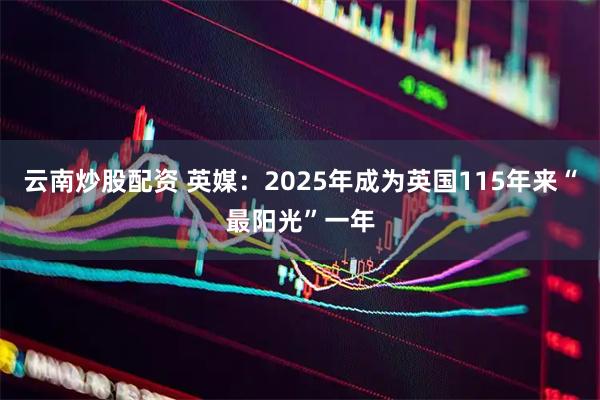 云南炒股配资 英媒：2025年成为英国115年来“最阳光”一年