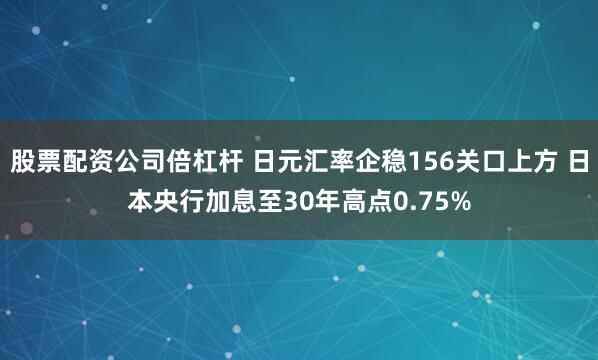 股票配资公司倍杠杆 日元汇率企稳156关口上方 日本央行加息至30年高点0.75%