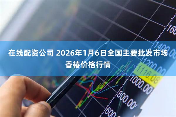 在线配资公司 2026年1月6日全国主要批发市场香椿价格行情