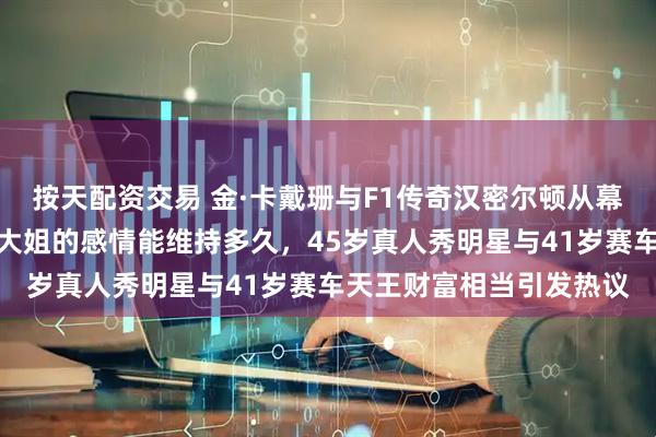 按天配资交易 金·卡戴珊与F1传奇汉密尔顿从幕后走向聚光灯，情场老大姐的感情能维持多久，45岁真人秀明星与41岁赛车天王财富相当引发热议