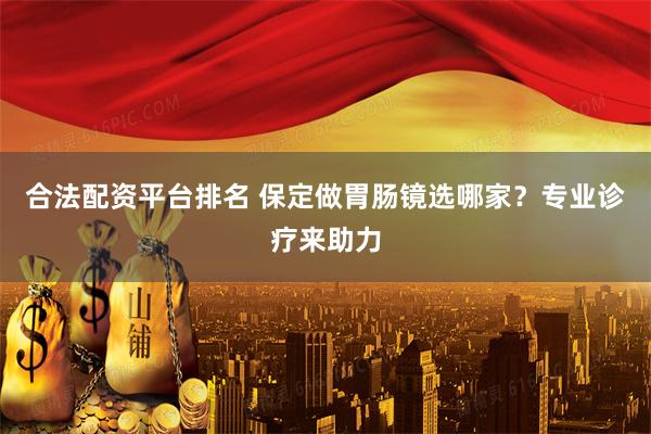 合法配资平台排名 保定做胃肠镜选哪家？专业诊疗来助力
